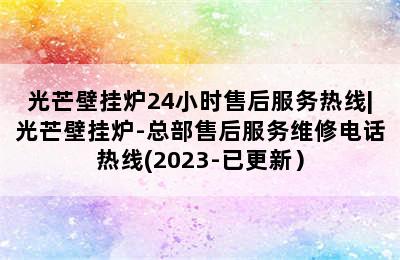 光芒壁挂炉24小时售后服务热线|光芒壁挂炉-总部售后服务维修电话热线(2023-已更新）